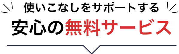 使いこなしをサポートする安心の無料サービス